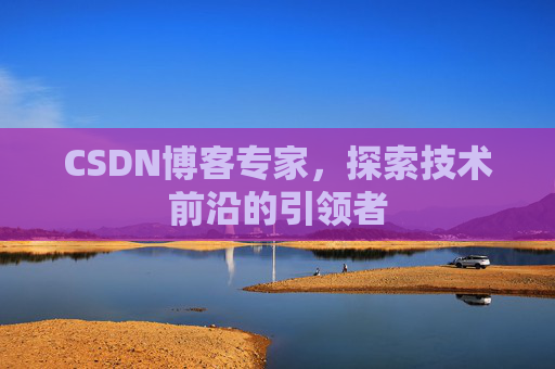 CSDN博客专家，探索技术前沿的引领者